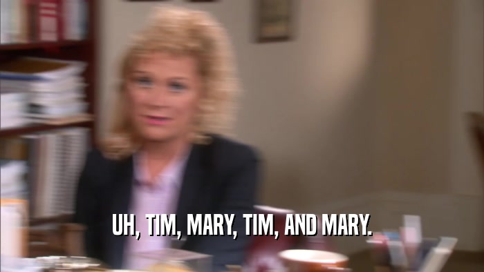 UH, TIM, MARY, TIM, AND MARY.  