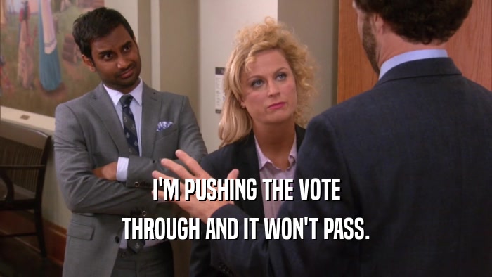 I'M PUSHING THE VOTE THROUGH AND IT WON'T PASS. 