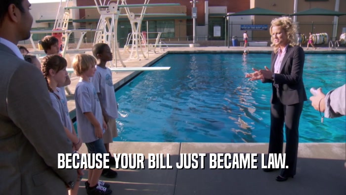 BECAUSE YOUR BILL JUST BECAME LAW.  