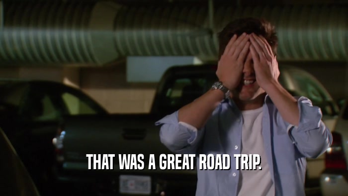 THAT WAS A GREAT ROAD TRIP.  