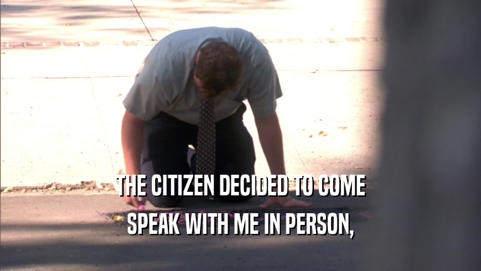 THE CITIZEN DECIDED TO COME SPEAK WITH ME IN PERSON, 