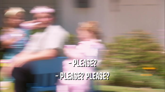 - PLEASE? - PLEASE? PLEASE? 