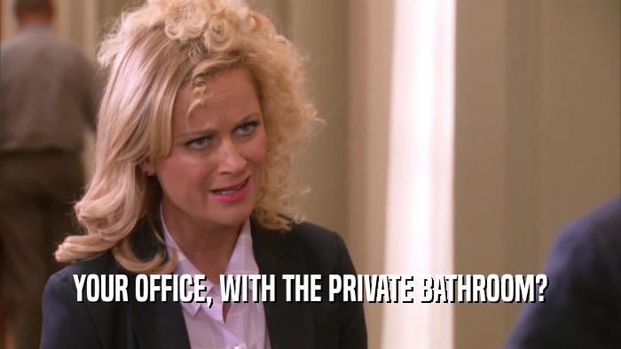 YOUR OFFICE, WITH THE PRIVATE BATHROOM?  