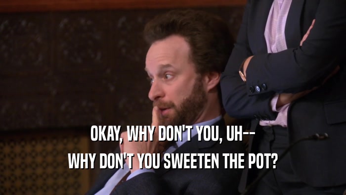 OKAY, WHY DON'T YOU, UH-- WHY DON'T YOU SWEETEN THE POT? 
