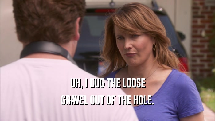 UH, I DUG THE LOOSE GRAVEL OUT OF THE HOLE. 