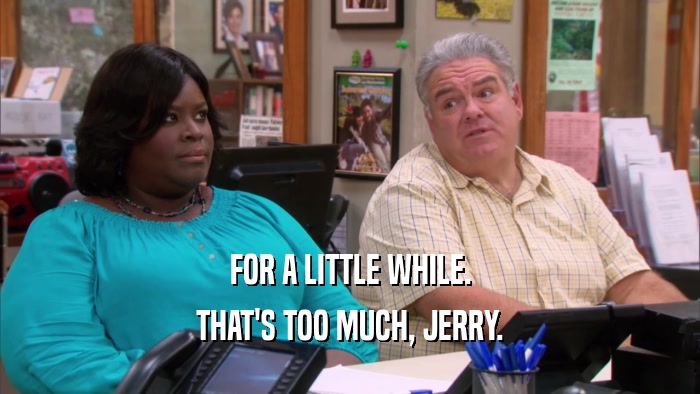 FOR A LITTLE WHILE. THAT'S TOO MUCH, JERRY. 