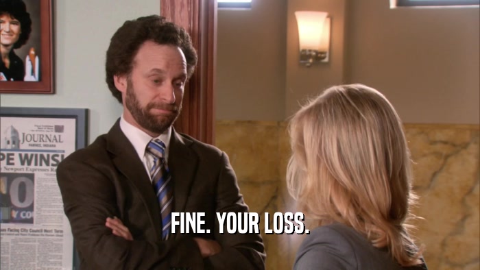 FINE. YOUR LOSS.  