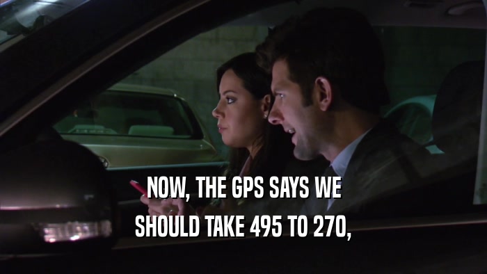NOW, THE GPS SAYS WE
 SHOULD TAKE 495 TO 270,
 
