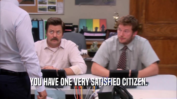 YOU HAVE ONE VERY SATISFIED CITIZEN.  