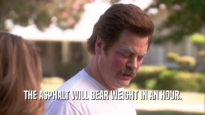THE ASPHALT WILL BEAR WEIGHT IN AN HOUR.  