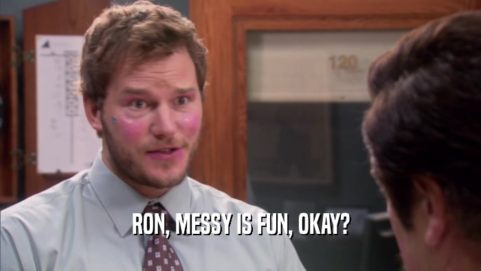 RON, MESSY IS FUN, OKAY?  