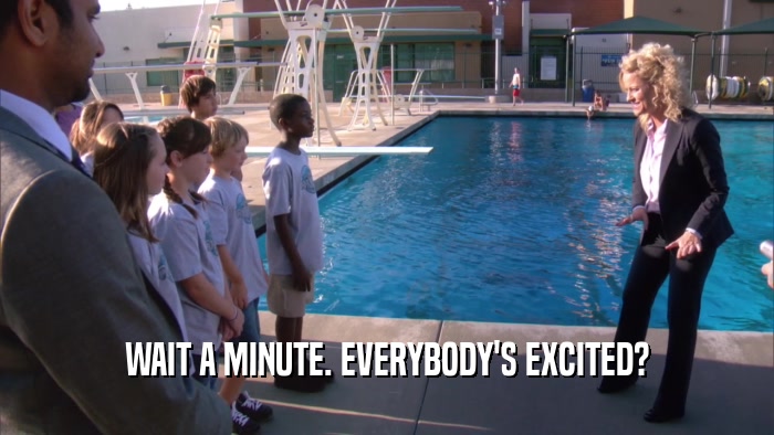 WAIT A MINUTE. EVERYBODY'S EXCITED?  