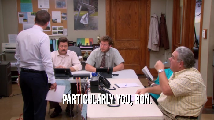 PARTICULARLY YOU, RON.  