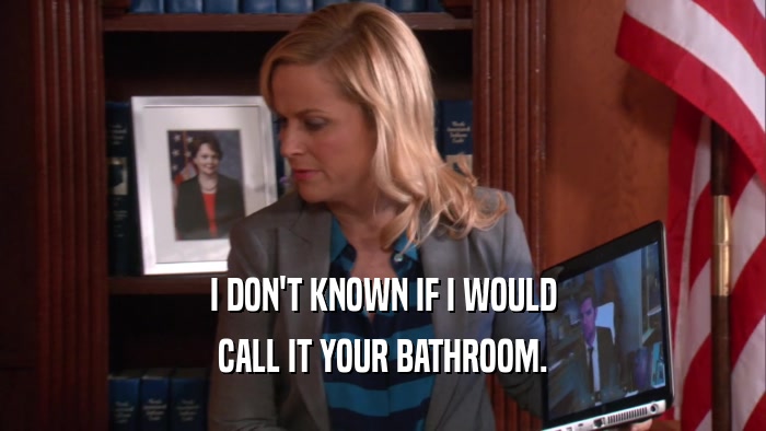 I DON'T KNOWN IF I WOULD CALL IT YOUR BATHROOM. 