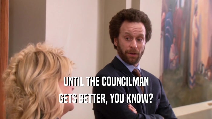 UNTIL THE COUNCILMAN GETS BETTER, YOU KNOW? 