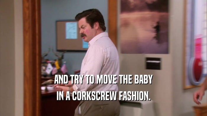 AND TRY TO MOVE THE BABY IN A CORKSCREW FASHION. 