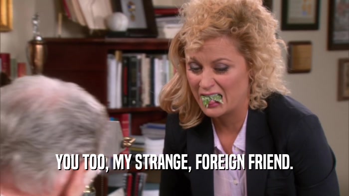 YOU TOO, MY STRANGE, FOREIGN FRIEND.  