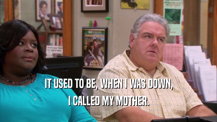IT USED TO BE, WHEN I WAS DOWN, I CALLED MY MOTHER. 