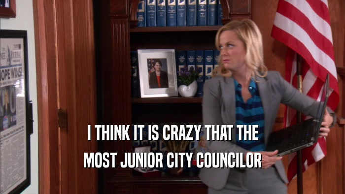 I THINK IT IS CRAZY THAT THE MOST JUNIOR CITY COUNCILOR 