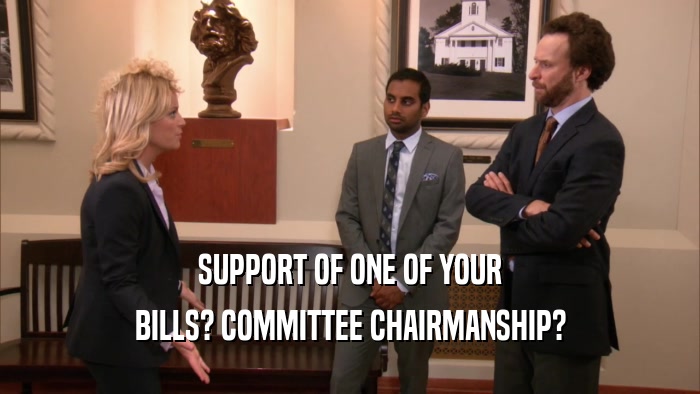SUPPORT OF ONE OF YOUR BILLS? COMMITTEE CHAIRMANSHIP? 
