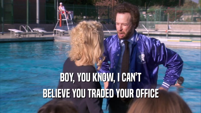 BOY, YOU KNOW, I CAN'T BELIEVE YOU TRADED YOUR OFFICE 