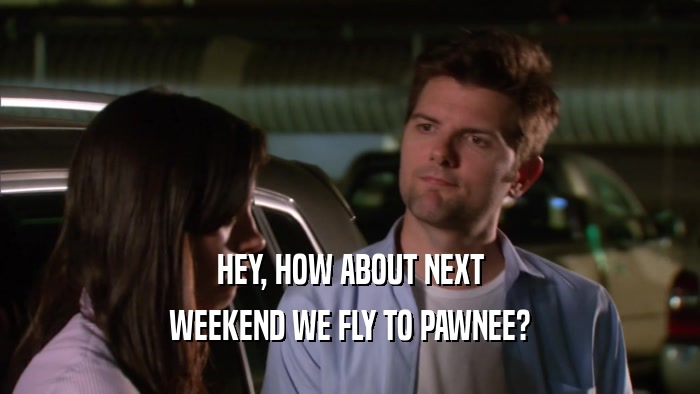 HEY, HOW ABOUT NEXT WEEKEND WE FLY TO PAWNEE? 