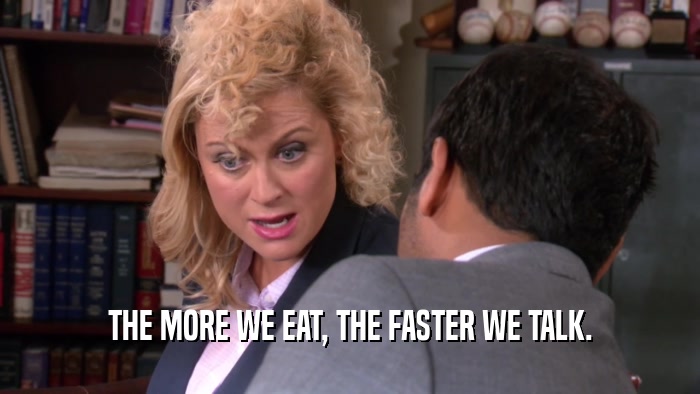 THE MORE WE EAT, THE FASTER WE TALK.
  