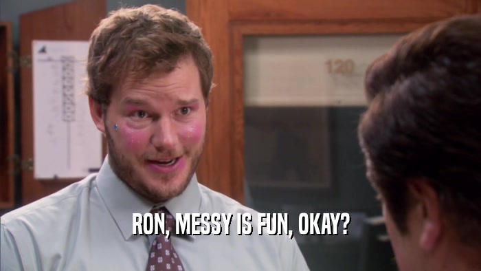 RON, MESSY IS FUN, OKAY?  