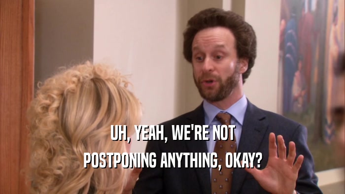 UH, YEAH, WE'RE NOT POSTPONING ANYTHING, OKAY? 