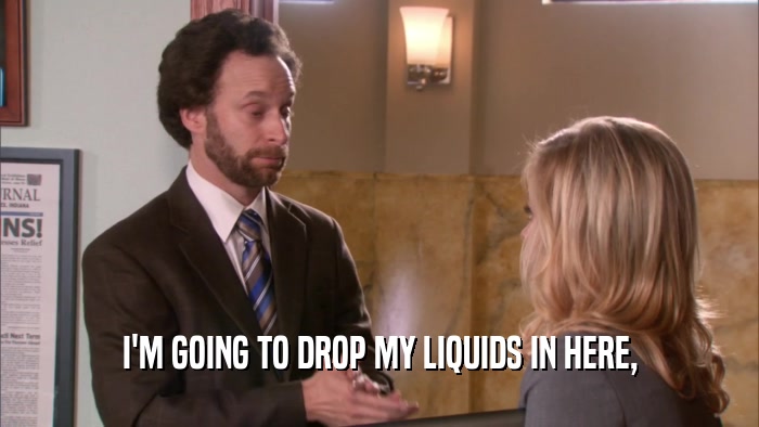 I'M GOING TO DROP MY LIQUIDS IN HERE,  