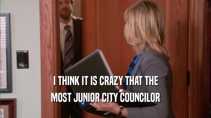 I THINK IT IS CRAZY THAT THE MOST JUNIOR CITY COUNCILOR 