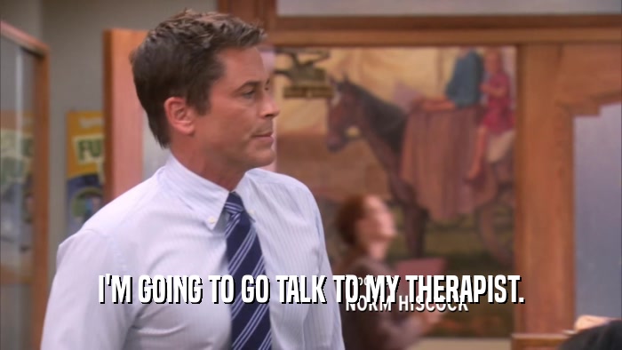 I'M GOING TO GO TALK TO MY THERAPIST.  