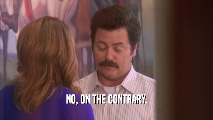 NO, ON THE CONTRARY.  