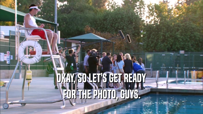 OKAY, SO LET'S GET READY FOR THE PHOTO, GUYS. 