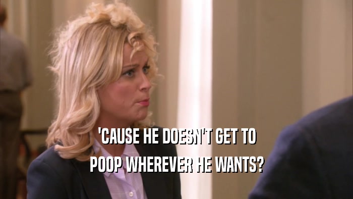 'CAUSE HE DOESN'T GET TO POOP WHEREVER HE WANTS? 