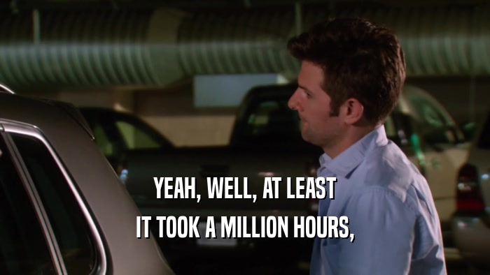 YEAH, WELL, AT LEAST IT TOOK A MILLION HOURS, 