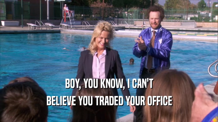 BOY, YOU KNOW, I CAN'T BELIEVE YOU TRADED YOUR OFFICE 