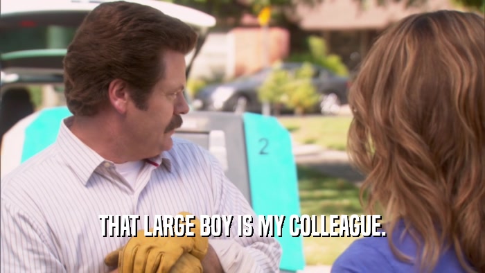 THAT LARGE BOY IS MY COLLEAGUE.  