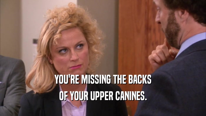 YOU'RE MISSING THE BACKS OF YOUR UPPER CANINES. 