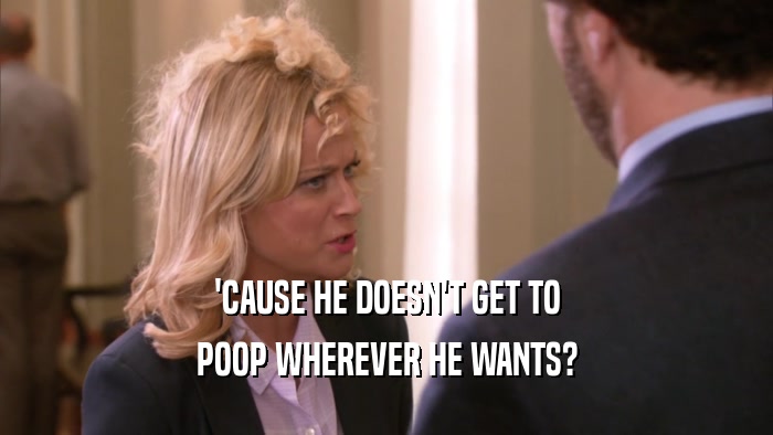 'CAUSE HE DOESN'T GET TO POOP WHEREVER HE WANTS? 