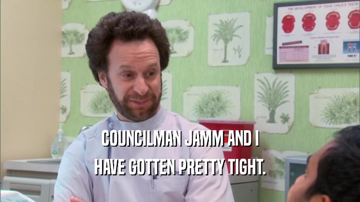 COUNCILMAN JAMM AND I
 HAVE GOTTEN PRETTY TIGHT.
 