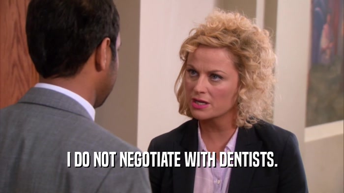 I DO NOT NEGOTIATE WITH DENTISTS.
  