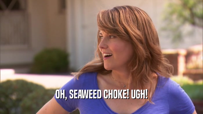 OH, SEAWEED CHOKE! UGH!  