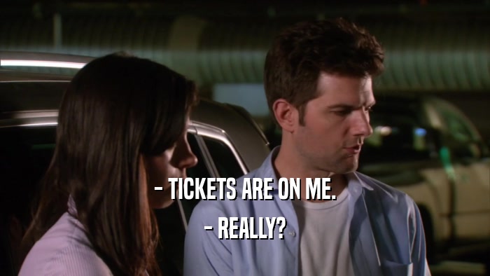 - TICKETS ARE ON ME. - REALLY? 