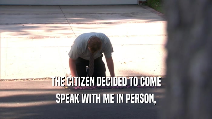 THE CITIZEN DECIDED TO COME SPEAK WITH ME IN PERSON, 