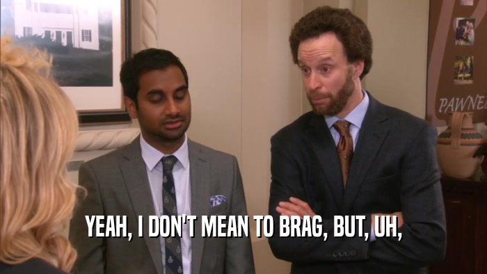 YEAH, I DON'T MEAN TO BRAG, BUT, UH,  