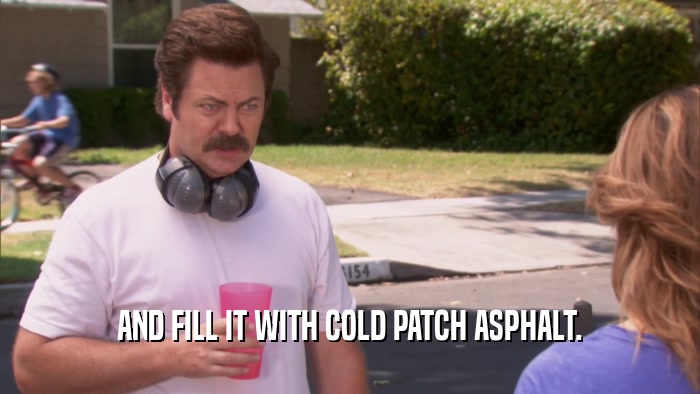 AND FILL IT WITH COLD PATCH ASPHALT.  