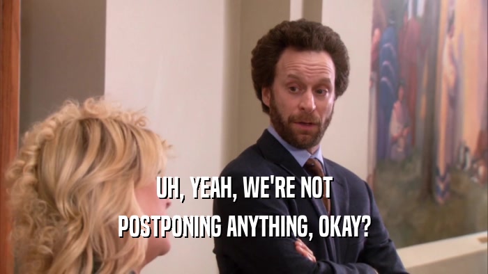UH, YEAH, WE'RE NOT POSTPONING ANYTHING, OKAY? 