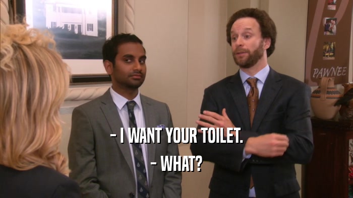 - I WANT YOUR TOILET. - WHAT? 