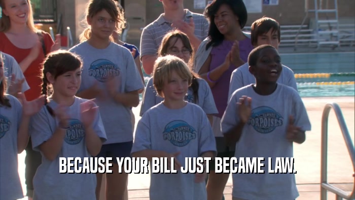 BECAUSE YOUR BILL JUST BECAME LAW.  